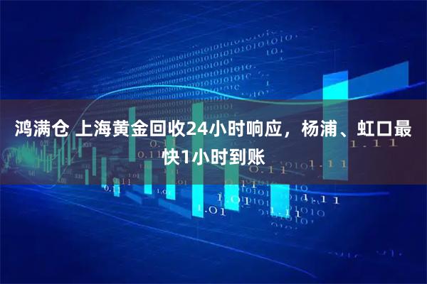 鸿满仓 上海黄金回收24小时响应，杨浦、虹口最快1小时到账