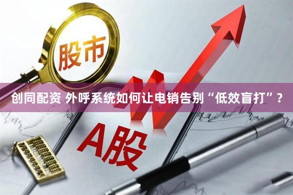 创同配资 外呼系统如何让电销告别“低效盲打”？