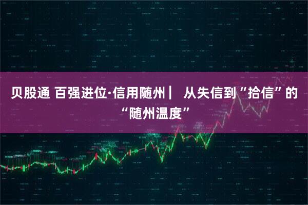 贝股通 百强进位·信用随州 ▏从失信到“拾信”的“随州温度”