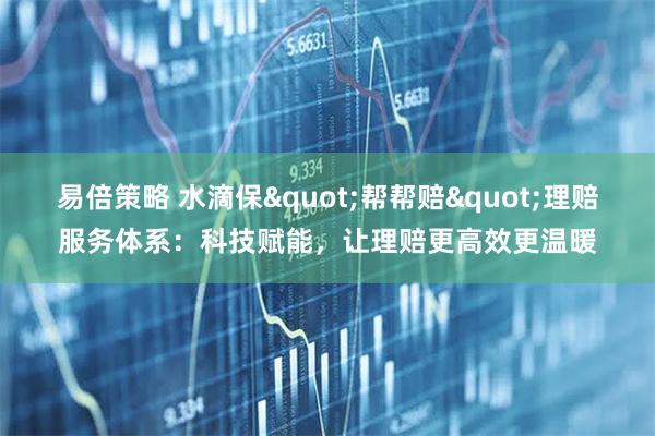 易倍策略 水滴保"帮帮赔"理赔服务体系：科技赋能，让理赔更高效更温暖