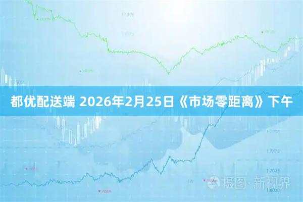 都优配送端 2026年2月25日《市场零距离》下午