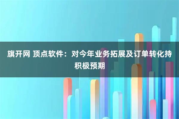 旗开网 顶点软件：对今年业务拓展及订单转化持积极预期