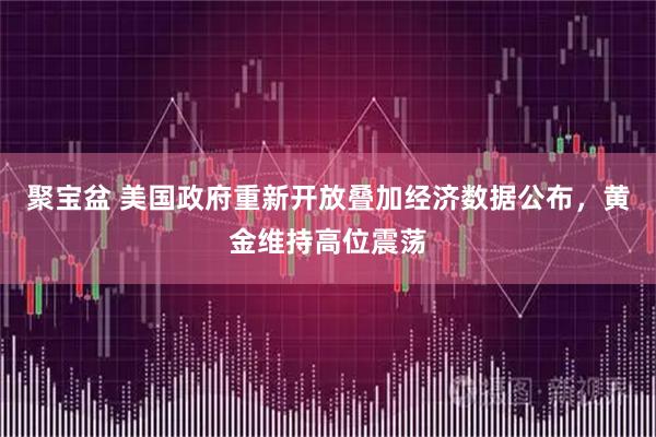 聚宝盆 美国政府重新开放叠加经济数据公布，黄金维持高位震荡