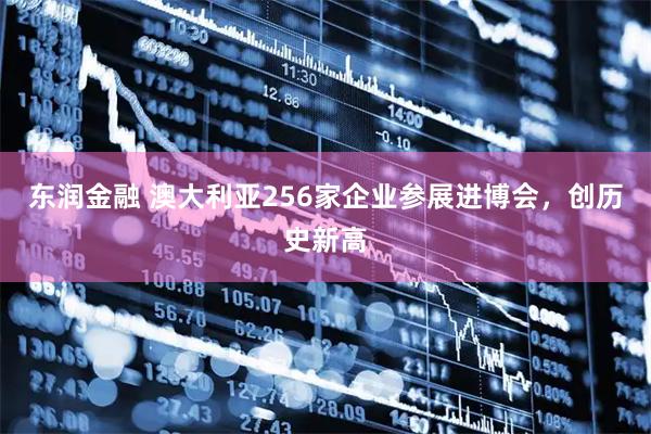东润金融 澳大利亚256家企业参展进博会，创历史新高