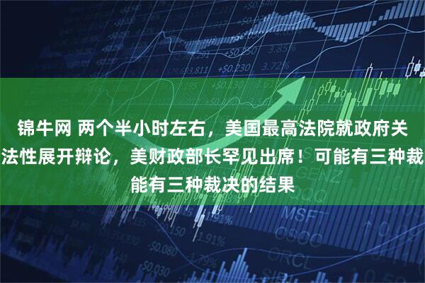 锦牛网 两个半小时左右，美国最高法院就政府关税政策合法性展开辩论，美财政部长罕见出席！可能有三种裁决的结果