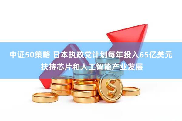 中证50策略 日本执政党计划每年投入65亿美元 扶持芯片和人工智能产业发展