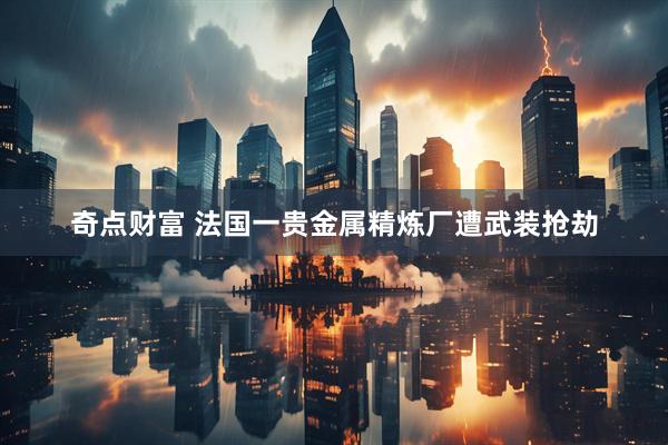 奇点财富 法国一贵金属精炼厂遭武装抢劫