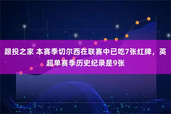 跟投之家 本赛季切尔西在联赛中已吃7张红牌，英超单赛季历史纪录是9张