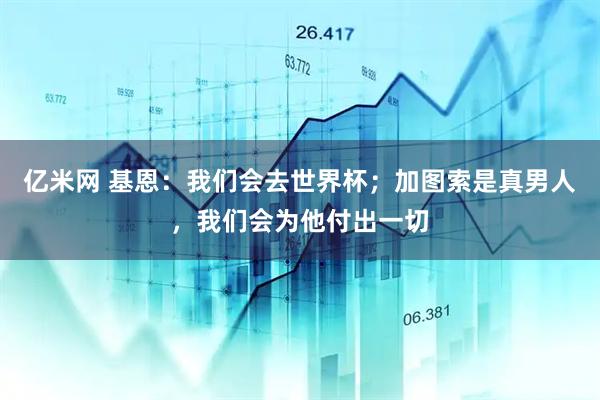 亿米网 基恩：我们会去世界杯；加图索是真男人，我们会为他付出一切