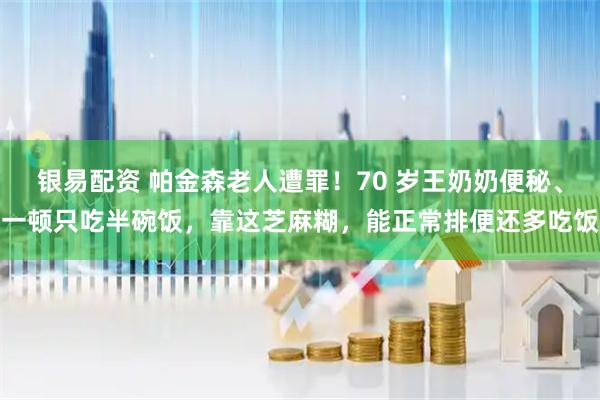 银易配资 帕金森老人遭罪！70 岁王奶奶便秘、一顿只吃半碗饭，靠这芝麻糊，能正常排便还多吃饭