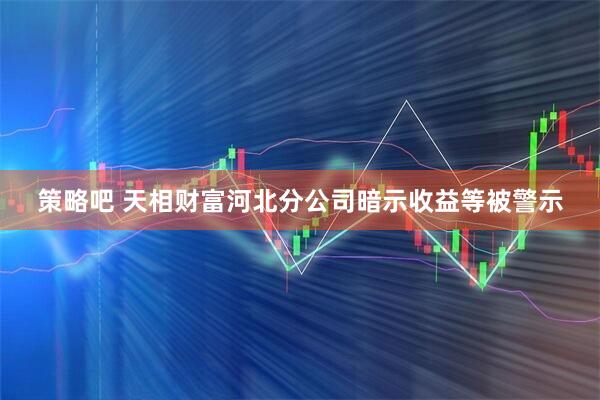 策略吧 天相财富河北分公司暗示收益等被警示
