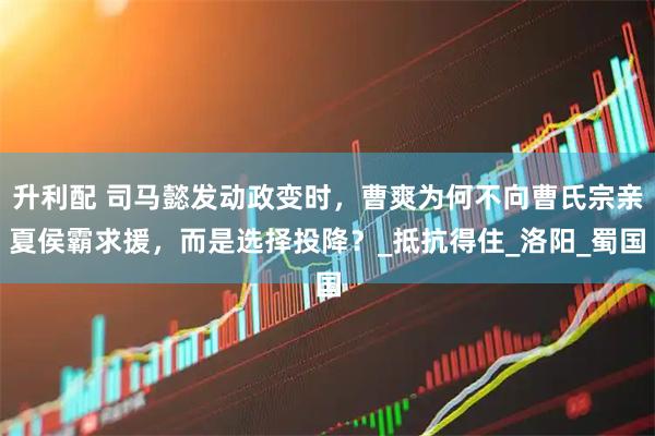 升利配 司马懿发动政变时，曹爽为何不向曹氏宗亲夏侯霸求援，而是选择投降？_抵抗得住_洛阳_蜀国