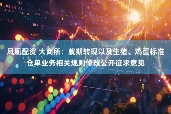 凤凰配资 大商所：就期转现以及生猪、鸡蛋标准仓单业务相关规则修改公开征求意见