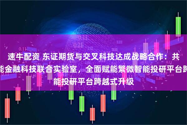 速牛配资 东证期货与交叉科技达成战略合作：共建人工智能金融科技联合实验室，全面赋能繁微智能投研平台跨越式升级