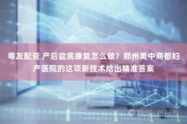 粤友配资 产后盆底康复怎么做？郑州美中商都妇产医院的这项新技术给出精准答案